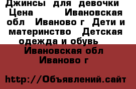 Джинсы  для  девочки › Цена ­ 500 - Ивановская обл., Иваново г. Дети и материнство » Детская одежда и обувь   . Ивановская обл.,Иваново г.
